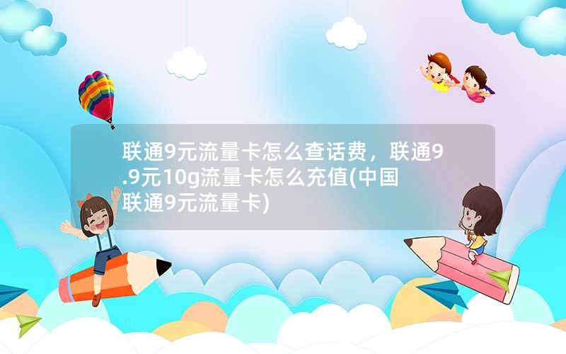 联通9元流量卡怎么查话费，联通9.9元10g流量卡怎么充值(中国联通9元流量卡)