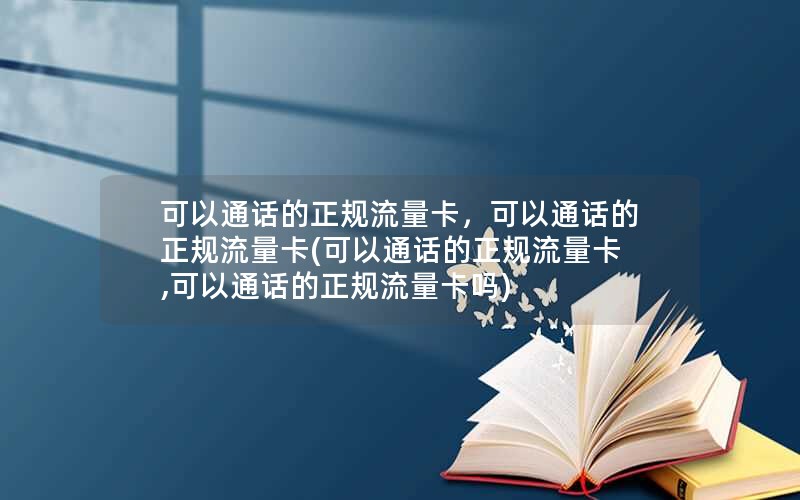 可以通话的正规流量卡，可以通话的正规流量卡(可以通话的正规流量卡,可以通话的正规流量卡吗)