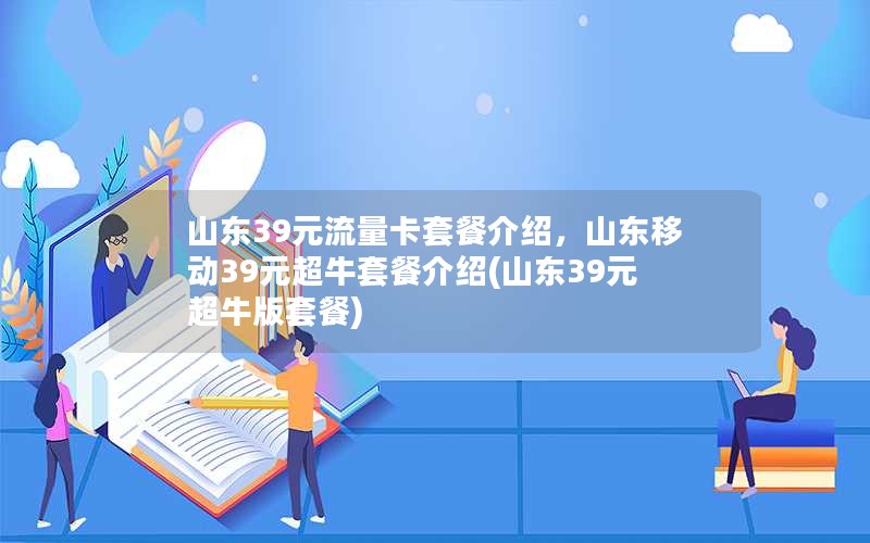 山东39元流量卡套餐介绍，山东移动39元超牛套餐介绍(山东39元超牛版套餐)