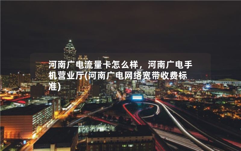 河南广电流量卡怎么样，河南广电手机营业厅(河南广电网络宽带收费标准)