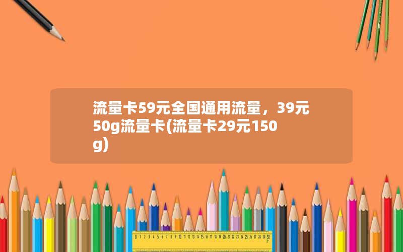 流量卡59元全国通用流量，39元50g流量卡(流量卡29元150g)