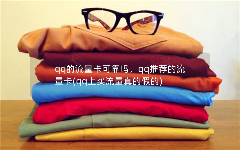 qq的流量卡可靠吗，qq推荐的流量卡(qq上买流量真的假的)