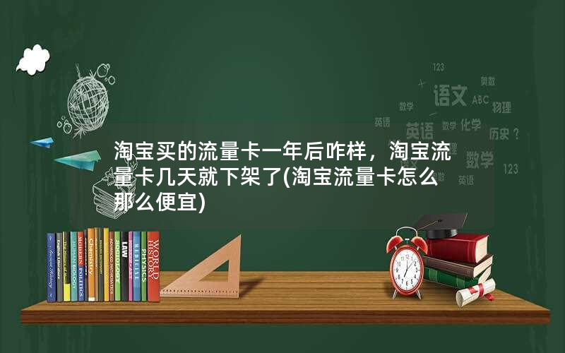 淘宝买的流量卡一年后咋样，淘宝流量卡几天就下架了(淘宝流量卡怎么那么便宜)