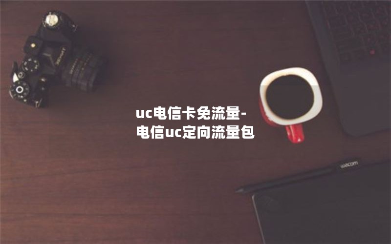 uc电信卡免流量-电信uc定向流量包