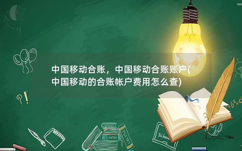 中国移动合账，中国移动合账账户(中国移动的合账帐户费用怎么查)