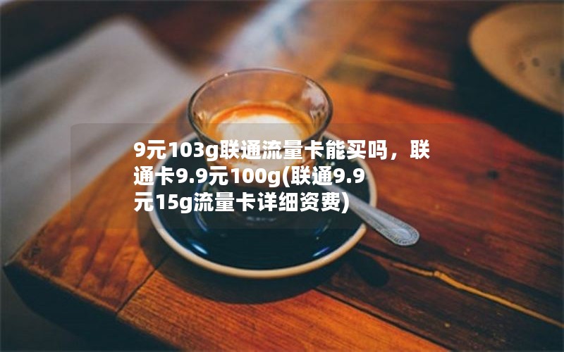 9元103g联通流量卡能买吗，联通卡9.9元100g(联通9.9元15g流量卡详细资费)