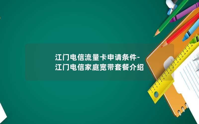 江门电信流量卡申请条件-江门电信家庭宽带套餐介绍