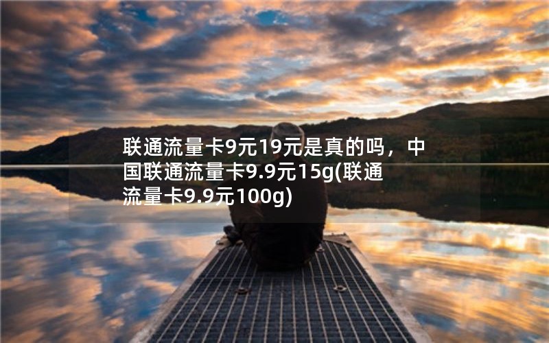 联通流量卡9元19元是真的吗，中国联通流量卡9.9元15g(联通流量卡9.9元100g)