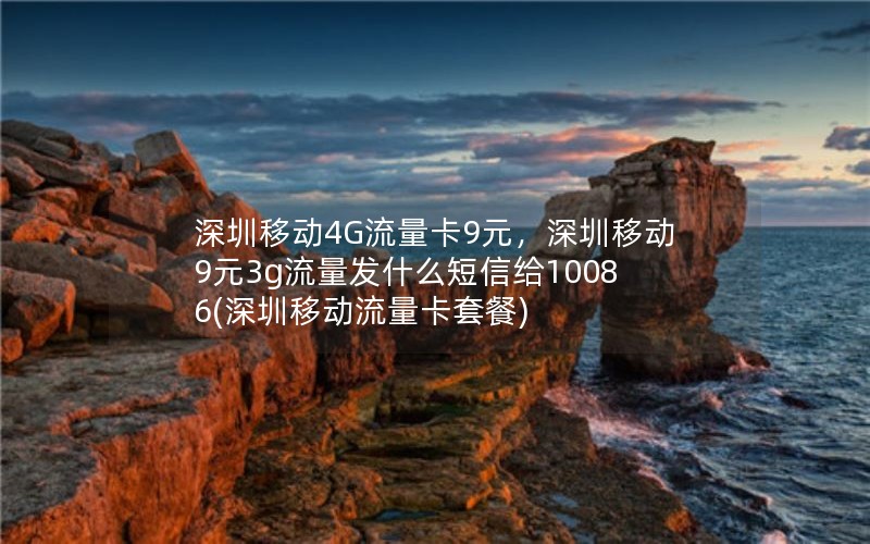 深圳移动4G流量卡9元，深圳移动9元3g流量发什么短信给10086(深圳移动流量卡套餐)