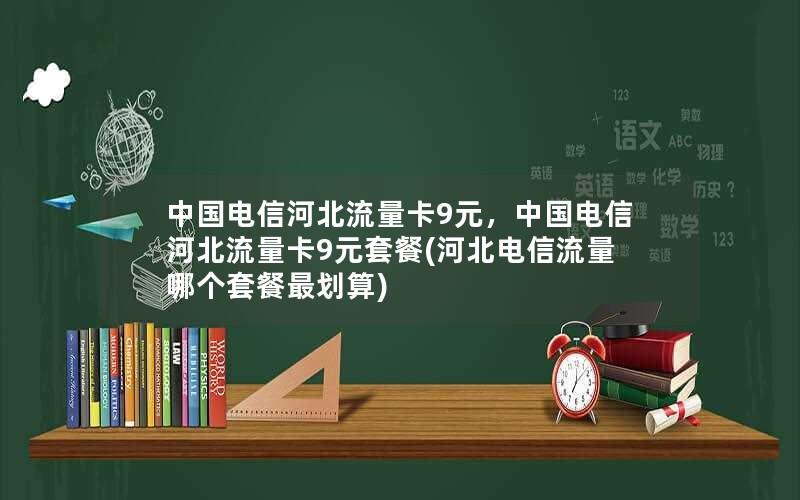 中国电信河北流量卡9元，中国电信河北流量卡9元套餐(河北电信流量哪个套餐最划算)