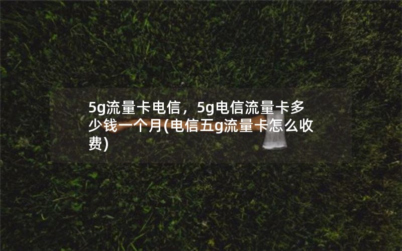 5g流量卡电信，5g电信流量卡多少钱一个月(电信五g流量卡怎么收费)