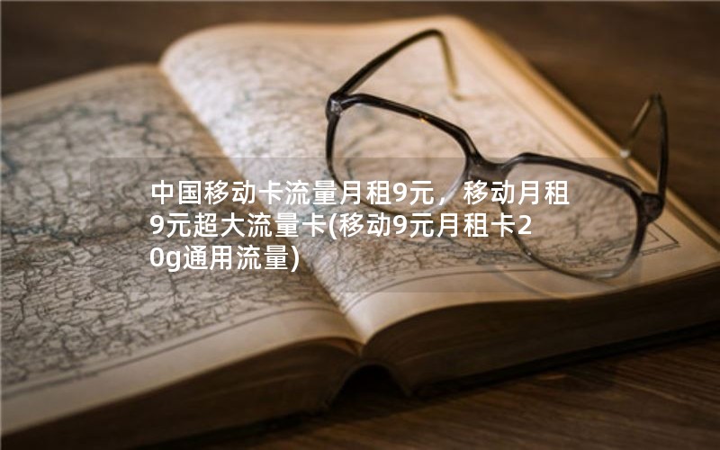 中国移动卡流量月租9元，移动月租9元超大流量卡(移动9元月租卡20g通用流量)