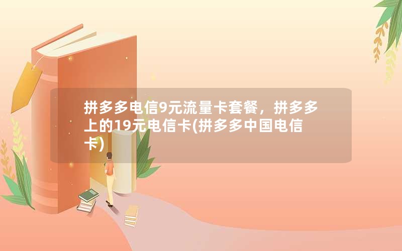 拼多多电信9元流量卡套餐，拼多多上的19元电信卡(拼多多中国电信卡)