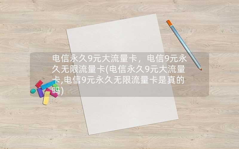 电信永久9元大流量卡，电信9元永久无限流量卡(电信永久9元大流量卡,电信9元永久无限流量卡是真的吗)