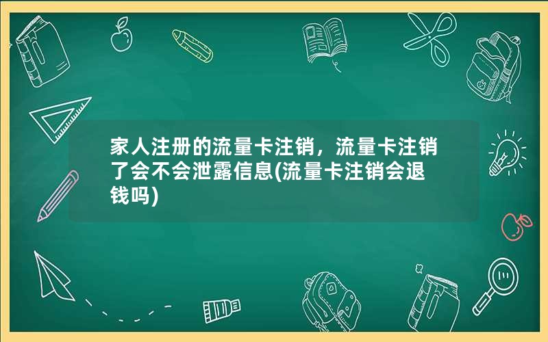 家人注册的流量卡注销，流量卡注销了会不会泄露信息(流量卡注销会退钱吗)