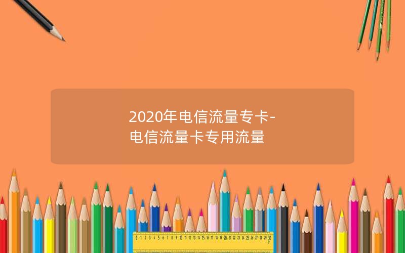 2020年电信流量专卡-电信流量卡专用流量