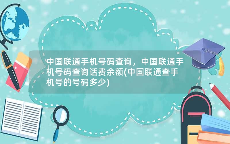 中国联通手机号码查询，中国联通手机号码查询话费余额(中国联通查手机号的号码多少)