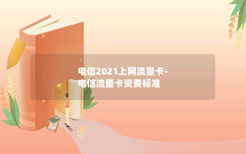 电信2021上网流量卡-电信流量卡资费标准