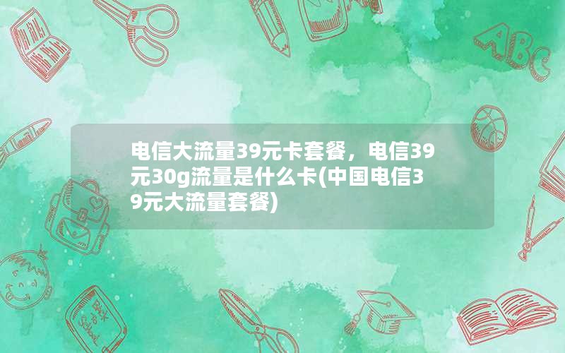 电信大流量39元卡套餐，电信39元30g流量是什么卡(中国电信39元大流量套餐)