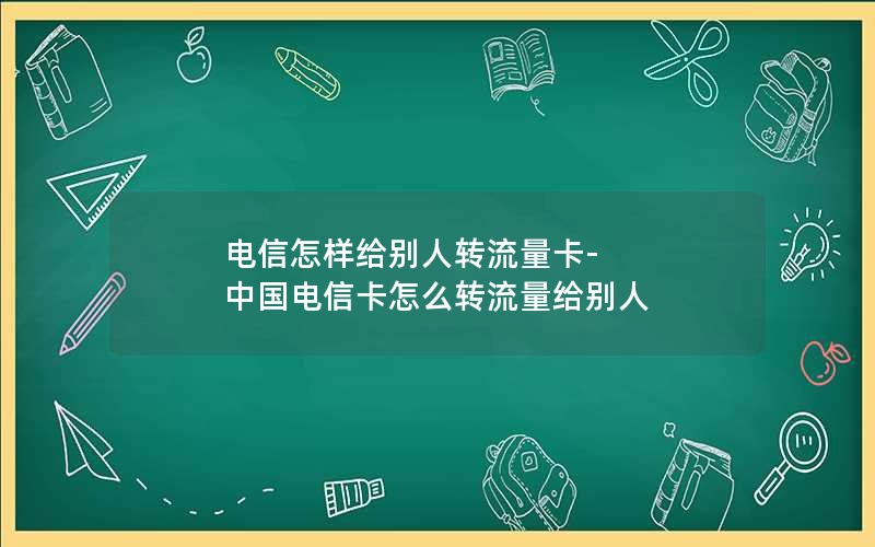 电信怎样给别人转流量卡-中国电信卡怎么转流量给别人