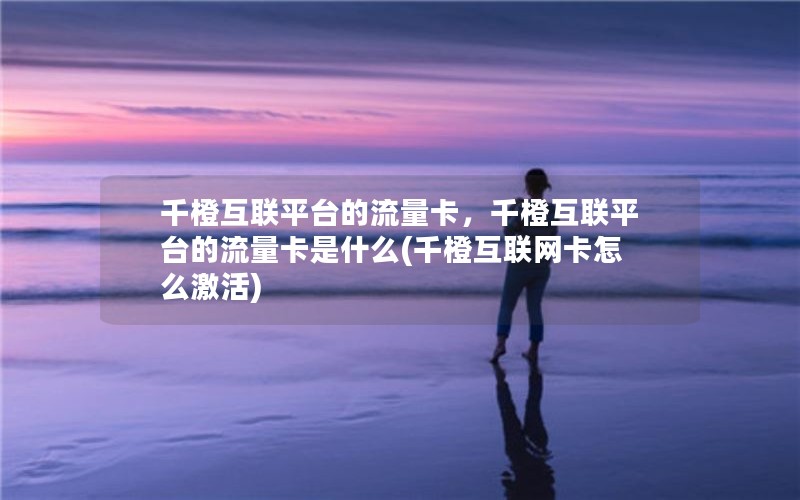 千橙互联平台的流量卡，千橙互联平台的流量卡是什么(千橙互联网卡怎么激活)