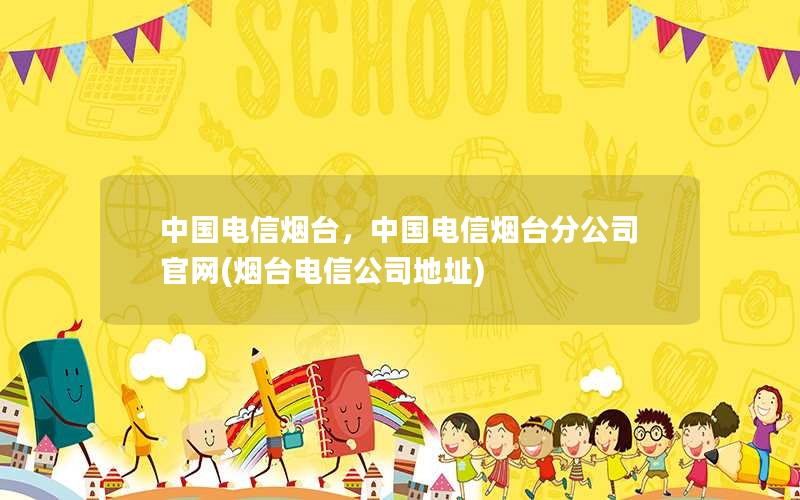 中国电信烟台，中国电信烟台分公司官网(烟台电信公司地址)