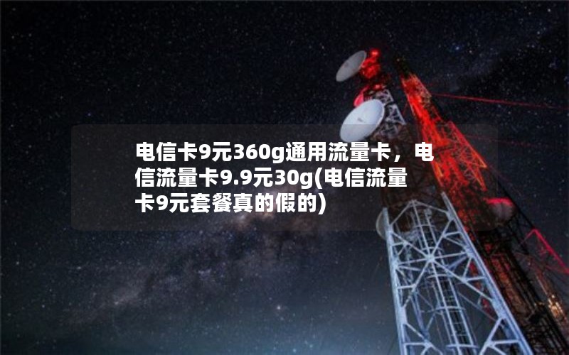 电信卡9元360g通用流量卡，电信流量卡9.9元30g(电信流量卡9元套餐真的假的)