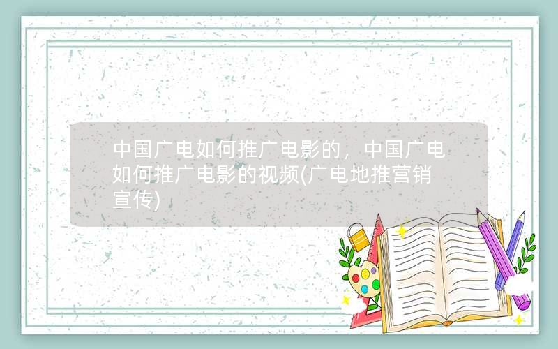 中国广电如何推广电影的，中国广电如何推广电影的视频(广电地推营销宣传)