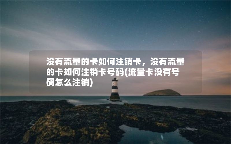 没有流量的卡如何注销卡，没有流量的卡如何注销卡号码(流量卡没有号码怎么注销)