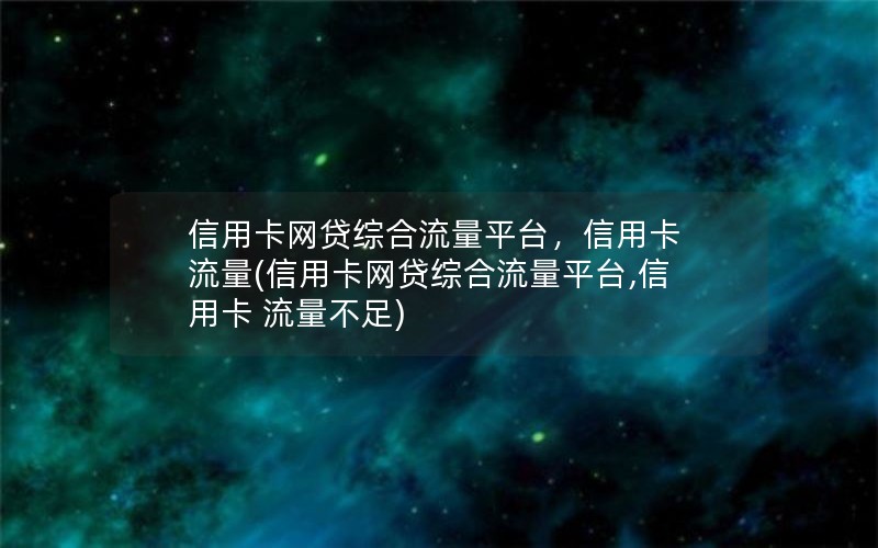 信用卡网贷综合流量平台，信用卡 流量(信用卡网贷综合流量平台,信用卡 流量不足)