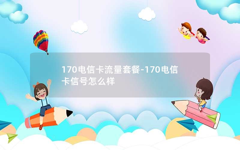 170电信卡流量套餐-170电信卡信号怎么样