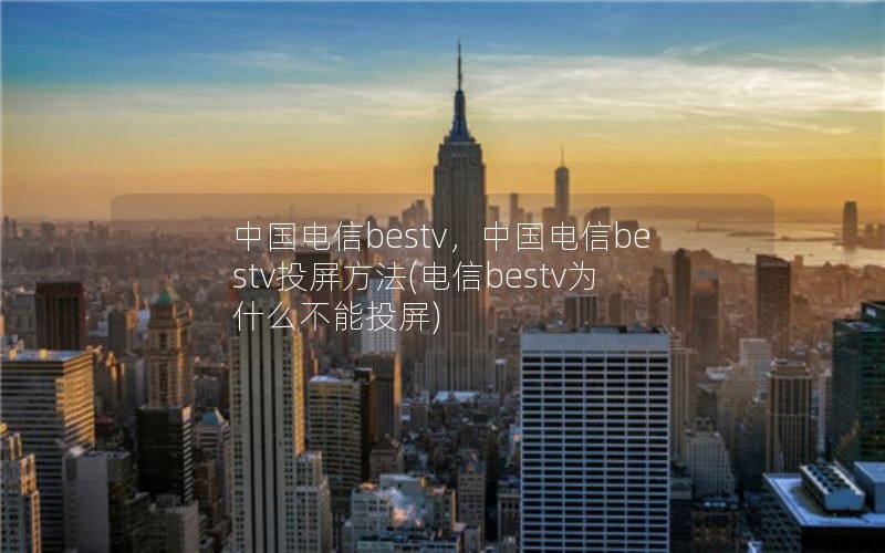 中国电信bestv，中国电信bestv投屏方法(电信bestv为什么不能投屏)