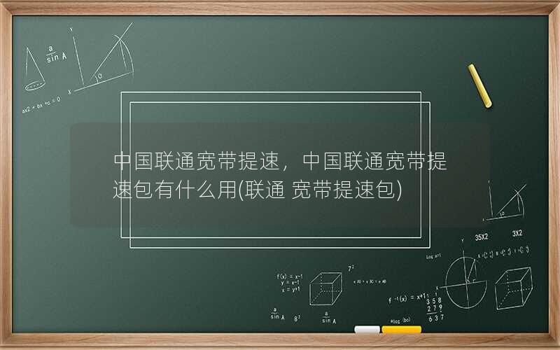 中国联通宽带提速，中国联通宽带提速包有什么用(联通 宽带提速包)