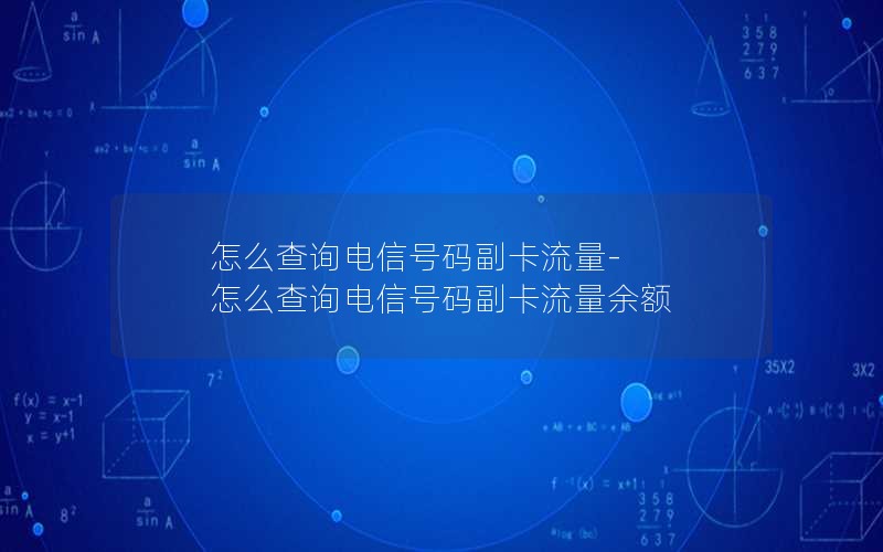 怎么查询电信号码副卡流量-怎么查询电信号码副卡流量余额