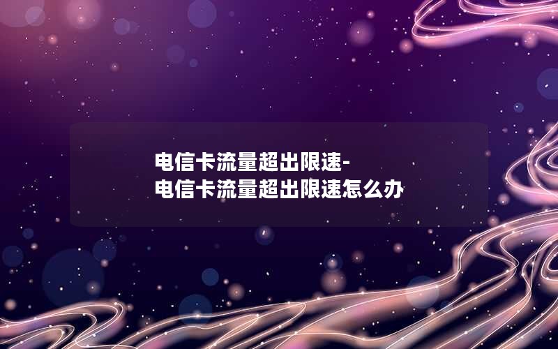 电信卡流量超出限速-电信卡流量超出限速怎么办