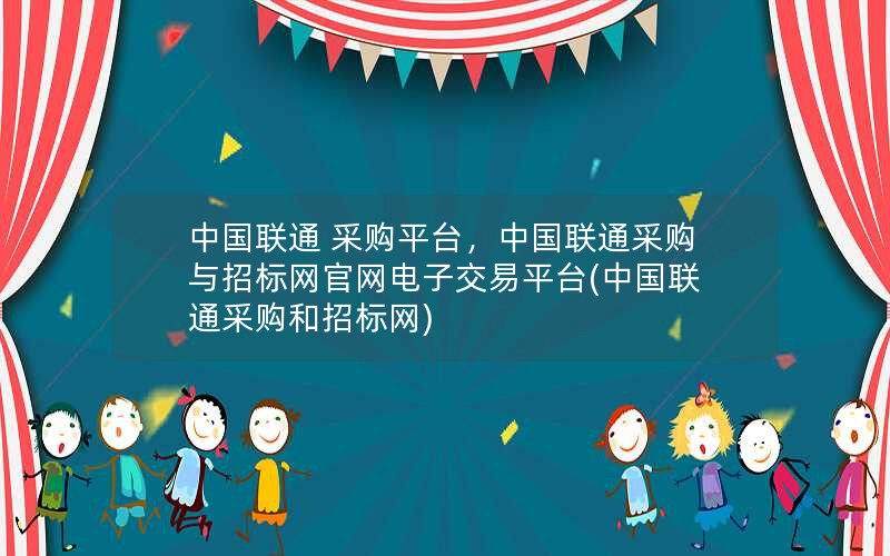 中国联通 采购平台，中国联通采购与招标网官网电子交易平台(中国联通采购和招标网)