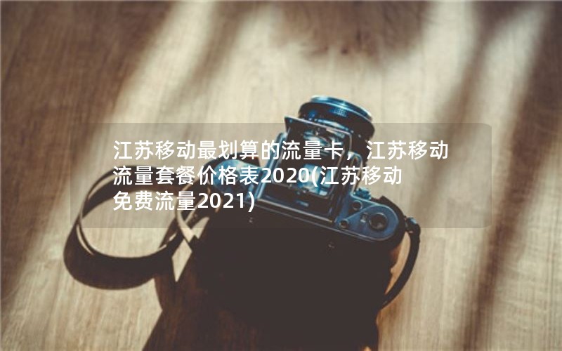 江苏移动最划算的流量卡，江苏移动流量套餐价格表2020(江苏移动免费流量2021)