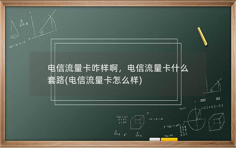 电信流量卡咋样啊，电信流量卡什么套路(电信流量卡怎么样)