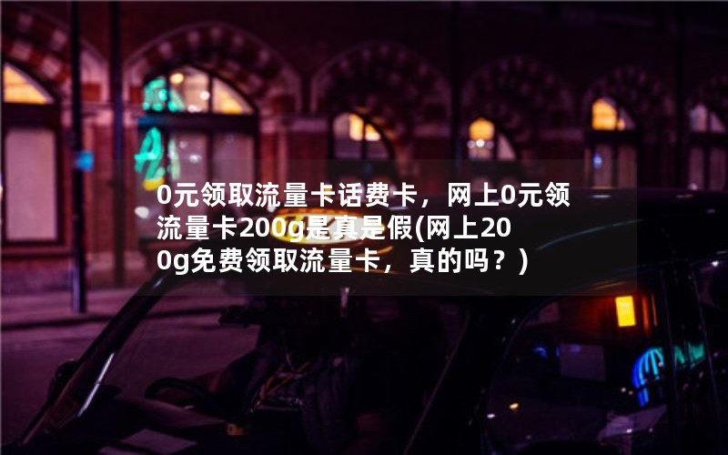 0元领取流量卡话费卡，网上0元领流量卡200g是真是假(网上200g免费领取流量卡，真的吗？)