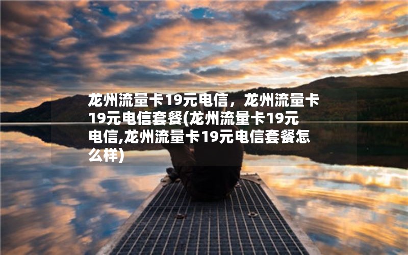 龙州流量卡19元电信，龙州流量卡19元电信套餐(龙州流量卡19元电信,龙州流量卡19元电信套餐怎么样)