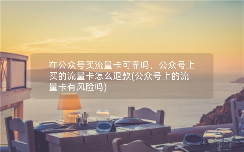 在公众号买流量卡可靠吗，公众号上买的流量卡怎么退款(公众号上的流量卡有风险吗)