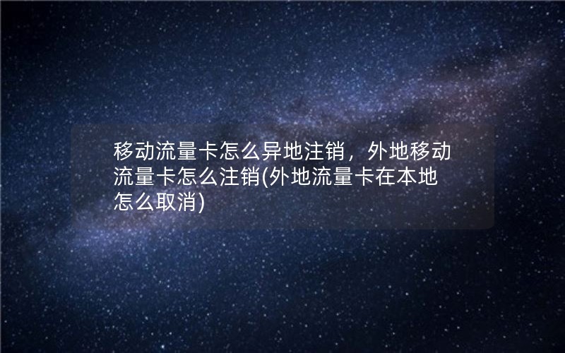 移动流量卡怎么异地注销，外地移动流量卡怎么注销(外地流量卡在本地怎么取消)