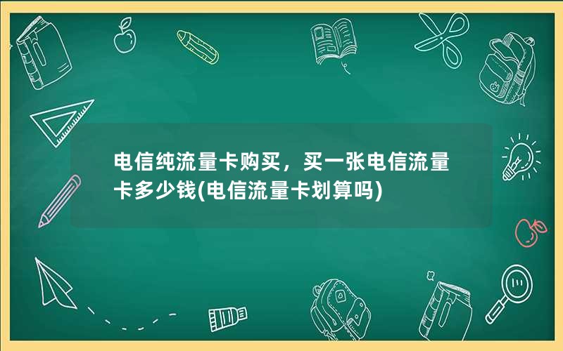 电信纯流量卡购买，买一张电信流量卡多少钱(电信流量卡划算吗)