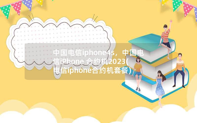 中国电信iphone4s，中国电信iPhone 合约机2023(电信iphone合约机套餐)