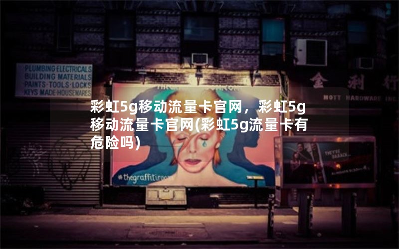 彩虹5g移动流量卡官网，彩虹5g移动流量卡官网(彩虹5g流量卡有危险吗)