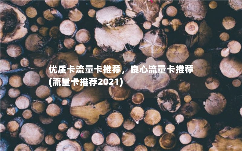 优质卡流量卡推荐，良心流量卡推荐(流量卡推荐2021)