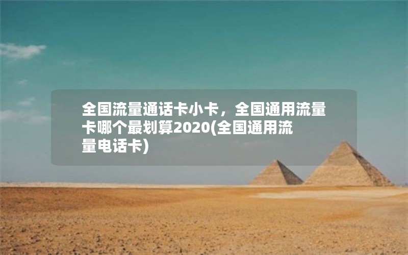 全国流量通话卡小卡，全国通用流量卡哪个最划算2020(全国通用流量电话卡)