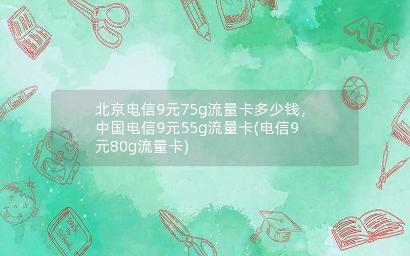 北京电信9元75g流量卡多少钱，中国电信9元55g流量卡(电信9元80g流量卡)