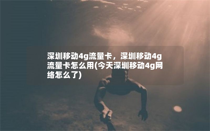 深圳移动4g流量卡，深圳移动4g流量卡怎么用(今天深圳移动4g网络怎么了)