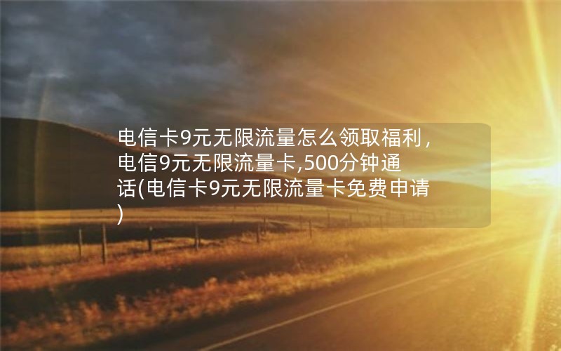 电信卡9元无限流量怎么领取福利，电信9元无限流量卡,500分钟通话(电信卡9元无限流量卡免费申请)